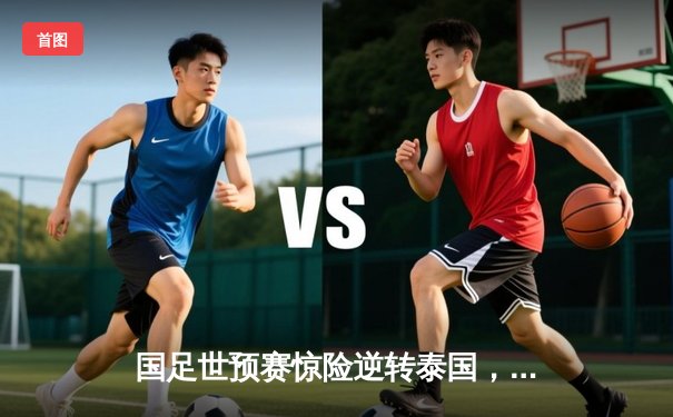 国足世预赛惊险逆转泰国，武磊传射建功，韦世豪替补定乾坤