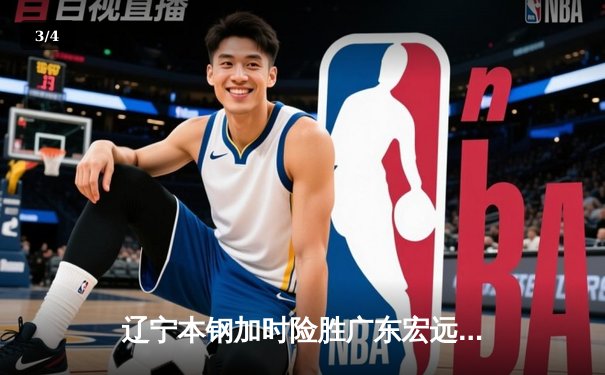 辽宁本钢加时险胜广东宏远 CBA半决赛上演史诗级对决 - 3