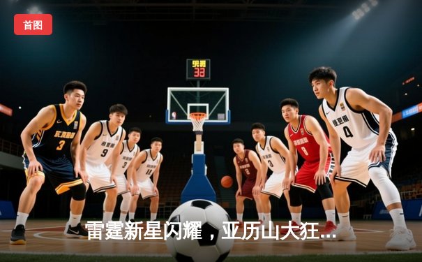 雷霆新星闪耀，亚历山大狂砍38分率队逆转掘金，西部榜首之争白热化