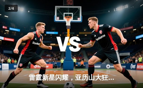 雷霆新星闪耀，亚历山大狂砍38分率队逆转掘金，西部榜首之争白热化 - 2