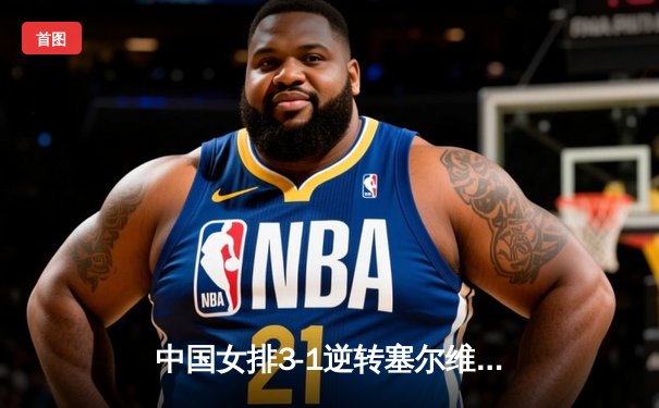 中国女排3-1逆转塞尔维亚 朱婷28分率队斩获世界联赛分站赛冠军