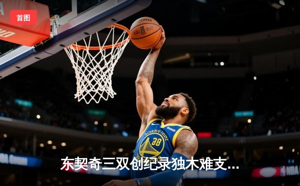 东契奇三双创纪录独木难支，凯尔特人团队篮球锁定NBA总冠军