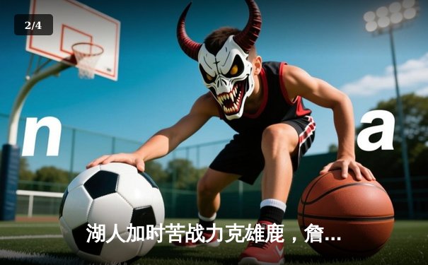 湖人加时苦战力克雄鹿，詹姆斯三双戴维斯关键盖帽锁定胜局 - 2