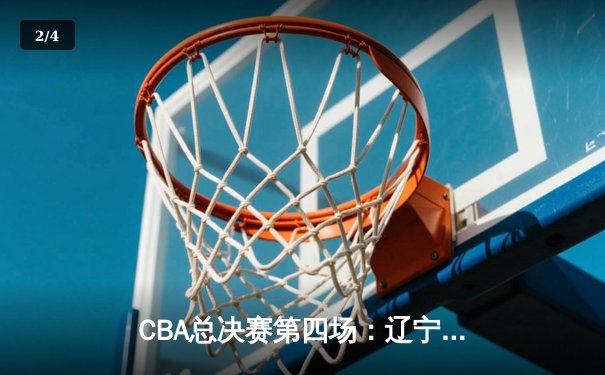 CBA总决赛第四场：辽宁男篮加时险胜新疆，总比分3-1夺赛点 - 2