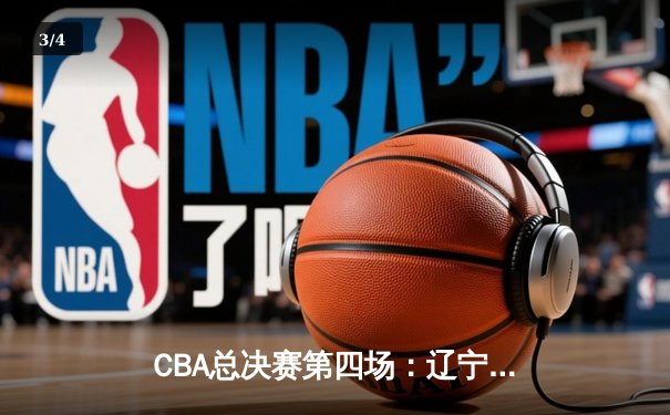 CBA总决赛第四场：辽宁男篮加时险胜新疆，总比分3-1夺赛点 - 3