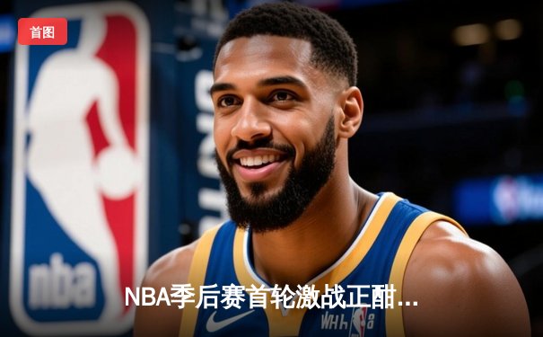 NBA季后赛首轮激战正酣：湖人逆转灰熊，詹姆斯关键封盖锁定胜局
