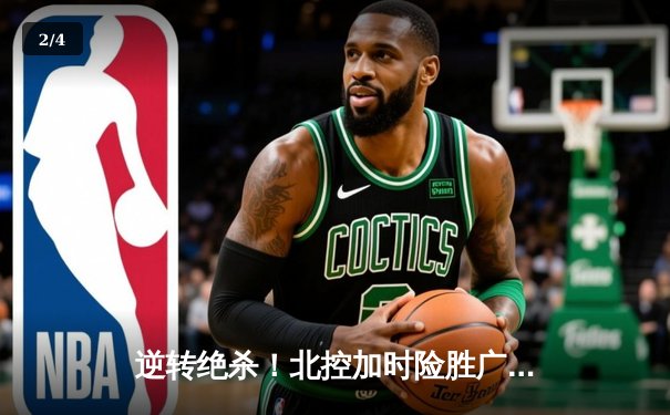 逆转绝杀！北控加时险胜广东 廖三宁31+8+7创生涯新高 - 2