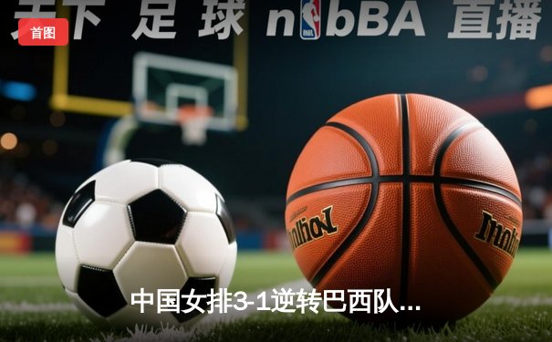 中国女排3-1逆转巴西队 朱婷独得28分闪耀世界联赛