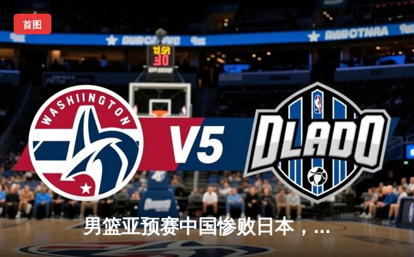 男篮亚预赛中国惨败日本，88年不败金身告破