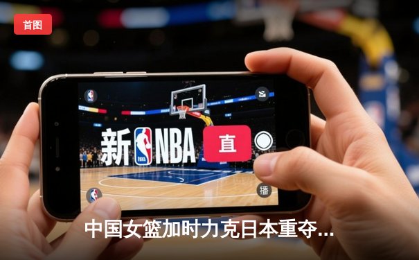 中国女篮加时力克日本重夺亚洲杯，韩旭全能发挥荣膺MVP