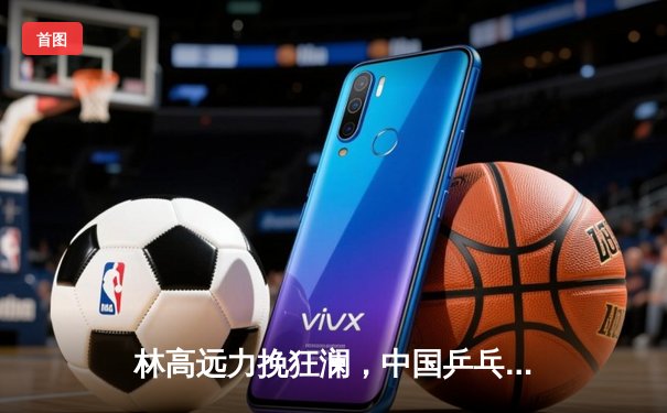 林高远力挽狂澜，中国乒乓球队险胜日本队卫冕世乒赛男团冠军