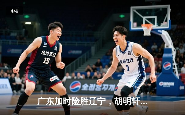 广东加时险胜辽宁，胡明轩关键三分锁定胜局 - 4