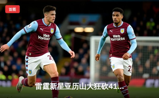 雷霆新星亚历山大狂砍41分导演逆转，森林狼主场惜败季后赛悬念陡增