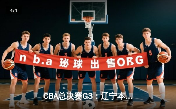 CBA总决赛G3：辽宁本钢客场逆转新疆伊力特，总比分3-0夺赛点 - 4