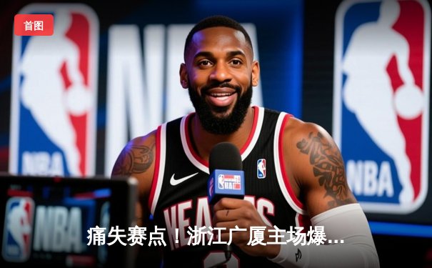 痛失赛点！浙江广厦主场爆冷不敌山西男篮，季后赛形势告急