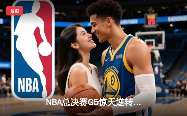 NBA总决赛G5惊天逆转：凯尔特人末节发力击败勇士扳回一城