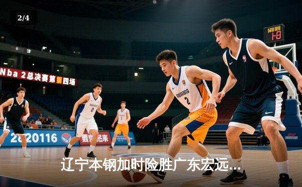 辽宁本钢加时险胜广东宏远，赵继伟35分导演惊天逆转 - 2