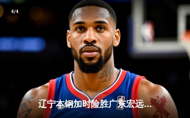 辽宁本钢加时险胜广东宏远，赵继伟35分导演惊天逆转 - 4