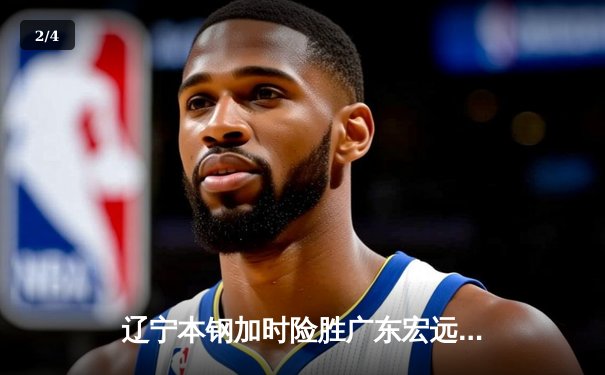 辽宁本钢加时险胜广东宏远，赵继伟35分导演惊天逆转 - 2