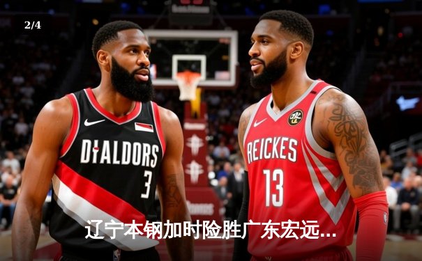辽宁本钢加时险胜广东宏远，赵继伟35分导演惊天逆转 - 2